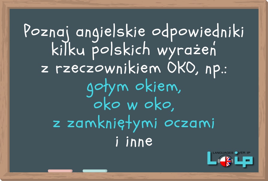 Poznaj angielskie odpowiedniki kilku polskich wyrażeń z rzeczownikiem OKO, np.: gołym okiem, oko w oko, z zamkniętymi oczami i inne. LOIP angielski online.